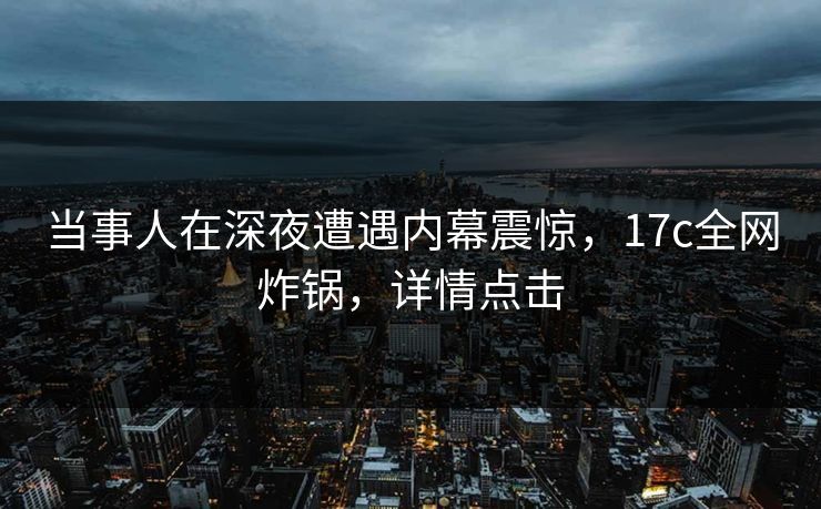 当事人在深夜遭遇内幕震惊,17c全网炸锅,详情点击