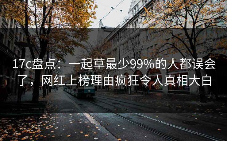 17c盘点:一起草最少99%的人都误会了,网红上榜理由疯狂令人真相大白