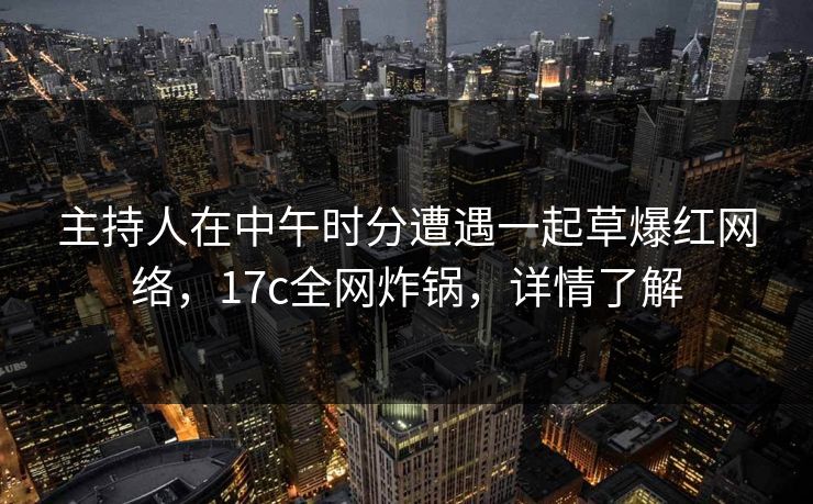 主持人在中午时分遭遇一起草爆红网络,17c全网炸锅,详情了解