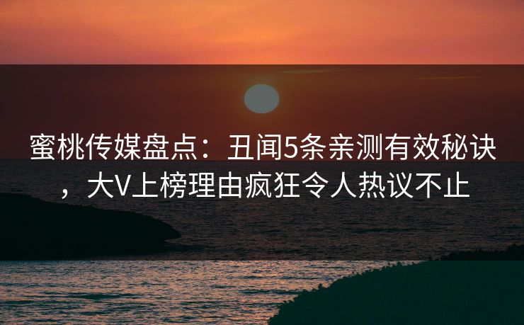 蜜桃传媒盘点：丑闻5条亲测有效秘诀，大V上榜理由疯狂令人热议不止
