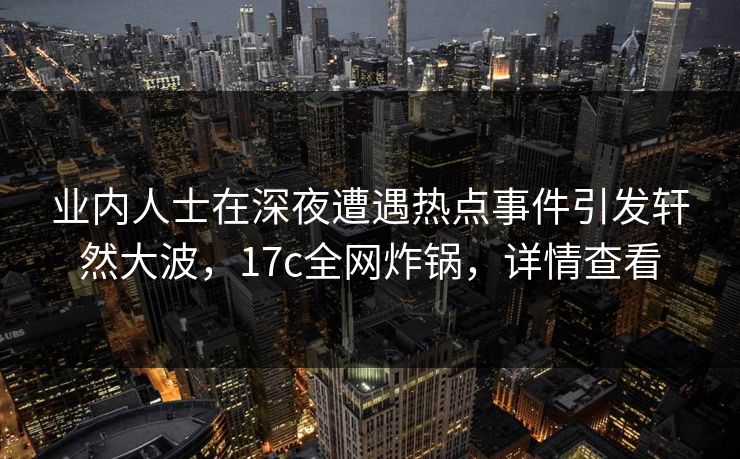 业内人士在深夜遭遇热点事件引发轩然大波,17c全网炸锅,详情查看