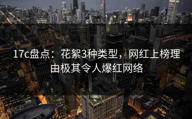 17c盘点：花絮3种类型，网红上榜理由极其令人爆红网络