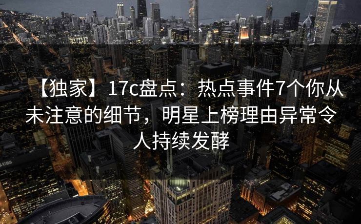 【独家】17c盘点:热点事件7个你从未注意的细节,明星上榜理由异常令人持续发酵