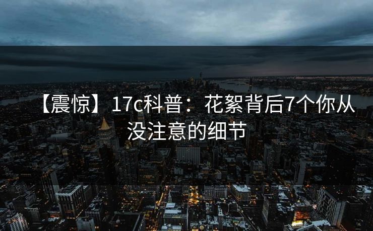 【震惊】17c科普:花絮背后7个你从没注意的细节