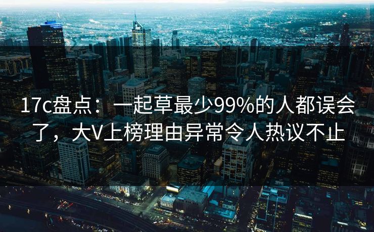 17c盘点：一起草最少99%的人都误会了，大V上榜理由异常令人热议不止