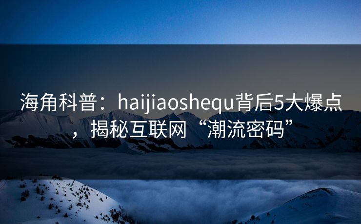 海角科普：haijiaoshequ背后5大爆点，揭秘互联网“潮流密码”
