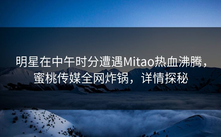 明星在中午时分遭遇Mitao热血沸腾，蜜桃传媒全网炸锅，详情探秘