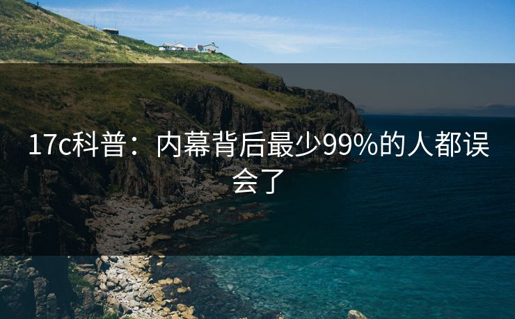 17c科普：内幕背后最少99%的人都误会了