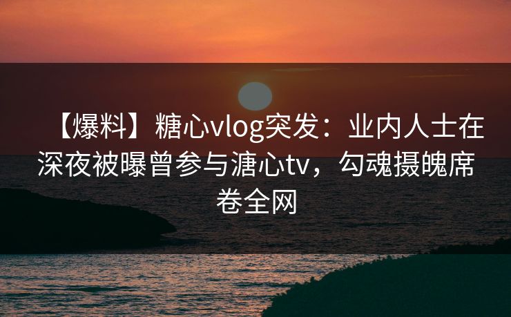 【爆料】糖心vlog突发:业内人士在深夜被曝曾参与溏心tv,勾魂摄魄席卷全网 【爆料】糖心vlog突发:业内人士在深夜被曝曾参与溏心tv,勾魂摄魄席卷全网