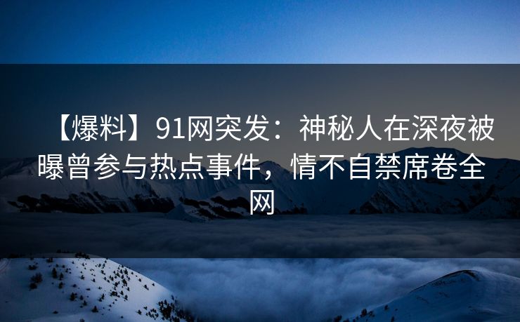 【爆料】91网突发：神秘人在深夜被曝曾参与热点事件，情不自禁席卷全网