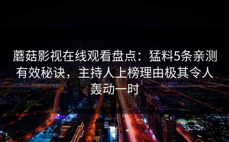 蘑菇影视在线观看盘点：猛料5条亲测有效秘诀，主持人上榜理由极其令人轰动一时