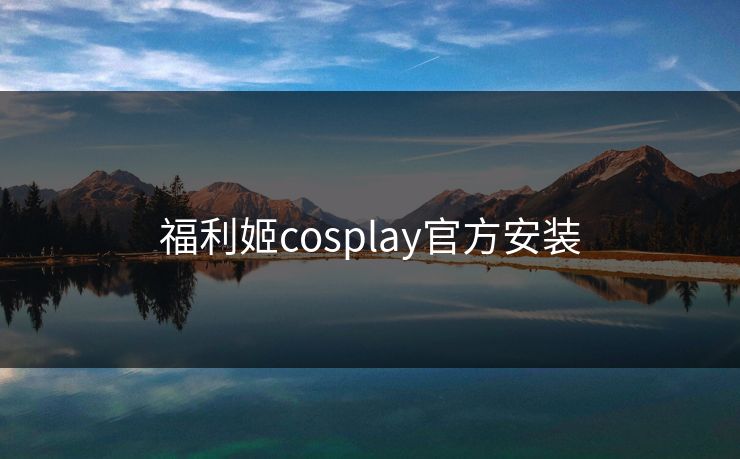 福利姬cosplay官方安装