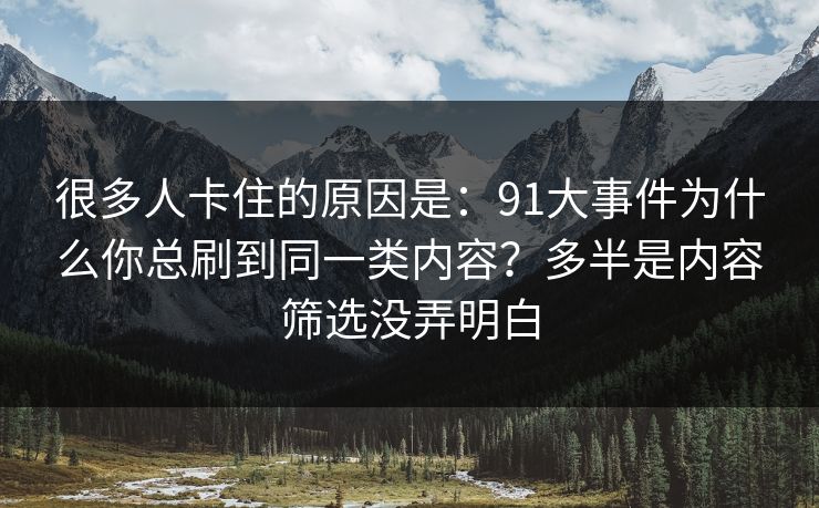 很多人卡住的原因是：91大事件为什么你总刷到同一类内容？多半是内容筛选没弄明白