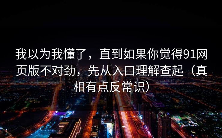 我以为我懂了，直到如果你觉得91网页版不对劲，先从入口理解查起（真相有点反常识）
