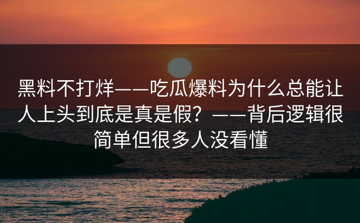 黑料不打烊——吃瓜爆料为什么总能让人上头到底是真是假？——背后逻辑很简单但很多人没看懂