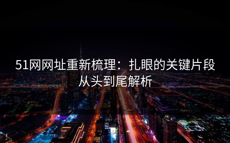 51网网址重新梳理:扎眼的关键片段从头到尾解析