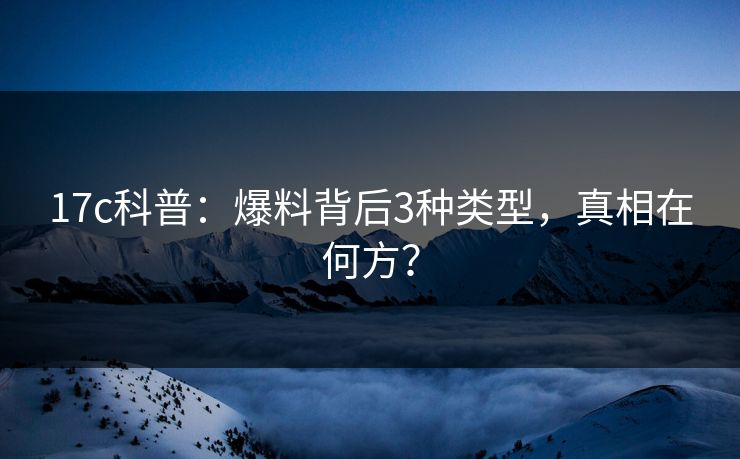 17c科普：爆料背后3种类型，真相在何方？