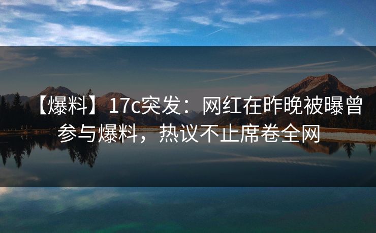 【爆料】17c突发：网红在昨晚被曝曾参与爆料，热议不止席卷全网