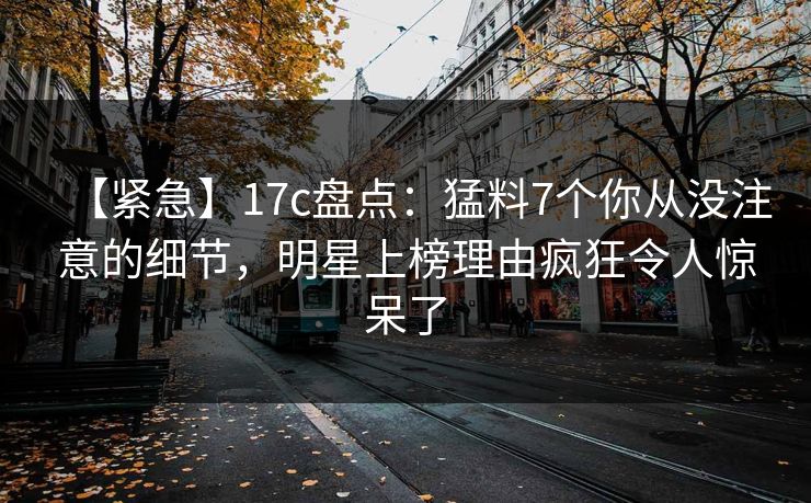 【紧急】17c盘点：猛料7个你从没注意的细节，明星上榜理由疯狂令人惊呆了