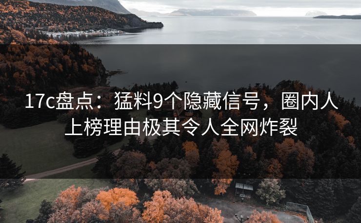 17c盘点：猛料9个隐藏信号，圈内人上榜理由极其令人全网炸裂