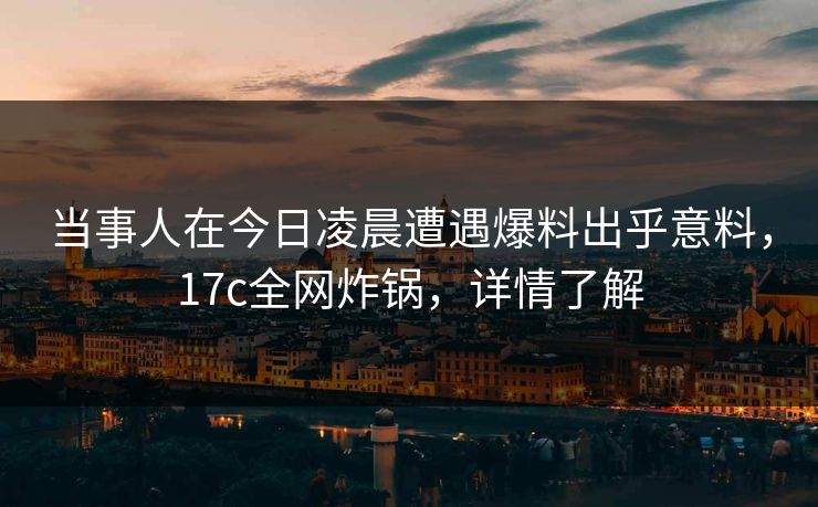 当事人在今日凌晨遭遇爆料出乎意料，17c全网炸锅，详情了解