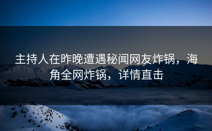 主持人在昨晚遭遇秘闻网友炸锅，海角全网炸锅，详情直击
