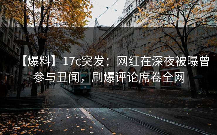 【爆料】17c突发：网红在深夜被曝曾参与丑闻，刷爆评论席卷全网
