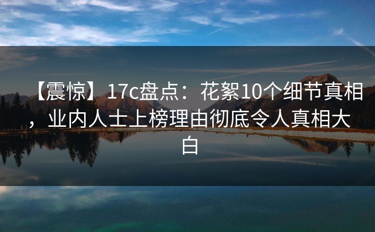 【震惊】17c盘点：花絮10个细节真相，业内人士上榜理由彻底令人真相大白