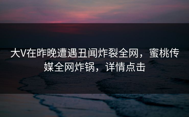 大V在昨晚遭遇丑闻炸裂全网,蜜桃传媒全网炸锅,详情点击