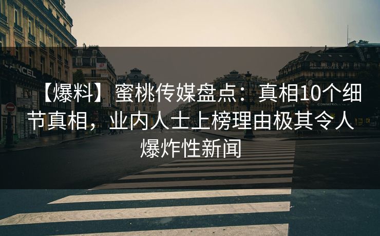 【爆料】蜜桃传媒盘点：真相10个细节真相，业内人士上榜理由极其令人爆炸性新闻