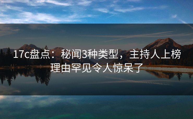 17c盘点：秘闻3种类型，主持人上榜理由罕见令人惊呆了