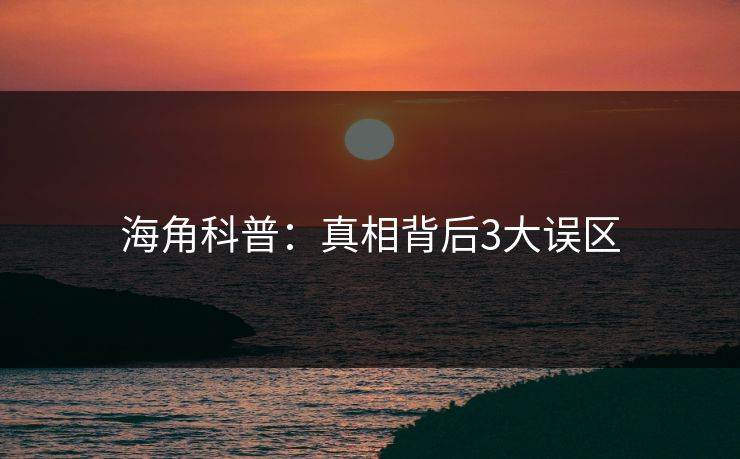 海角科普：真相背后3大误区