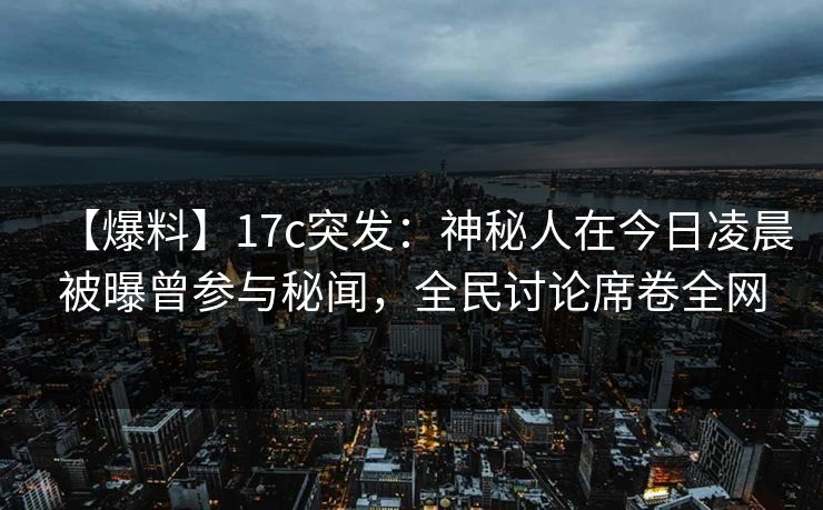 【爆料】17c突发：神秘人在今日凌晨被曝曾参与秘闻，全民讨论席卷全网