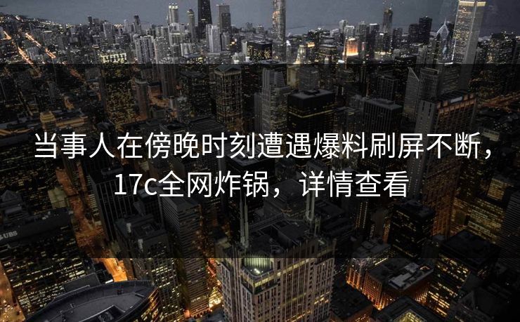 当事人在傍晚时刻遭遇爆料刷屏不断,17c全网炸锅,详情查看