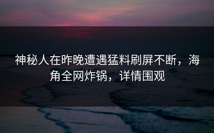 神秘人在昨晚遭遇猛料刷屏不断,海角全网炸锅,详情围观
