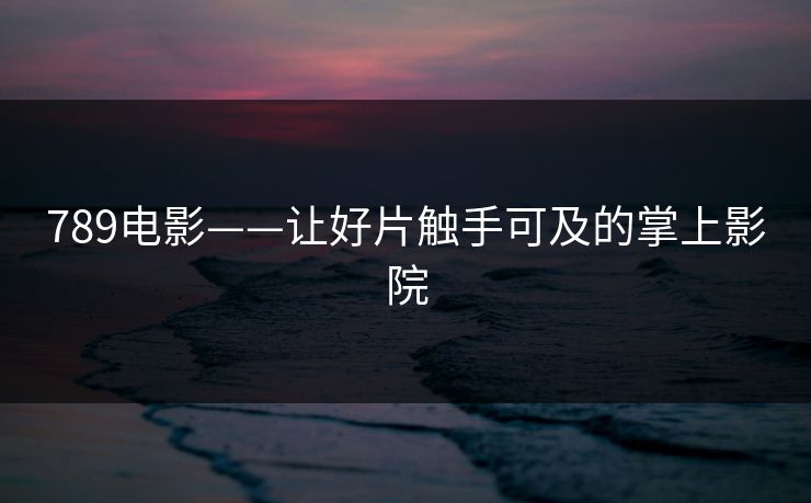 789电影——让好片触手可及的掌上影院