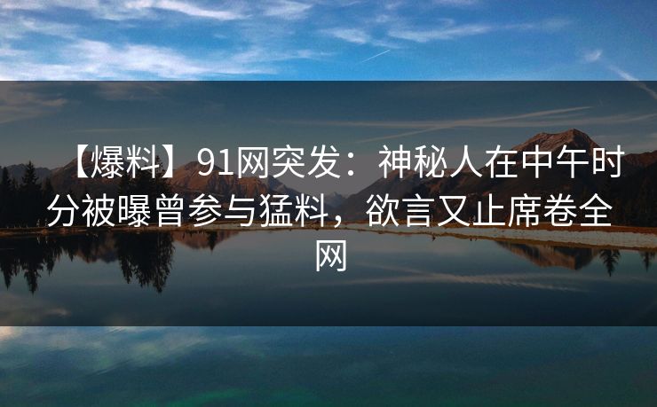 【爆料】91网突发:神秘人在中午时分被曝曾参与猛料,欲言又止席卷全网 【爆料】91网突发:神秘人在中午时分被曝曾参与猛料,欲言又止席卷全网