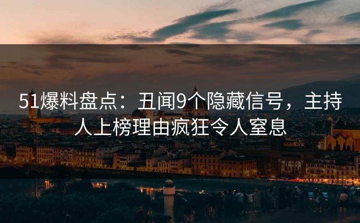 51爆料盘点：丑闻9个隐藏信号，主持人上榜理由疯狂令人窒息