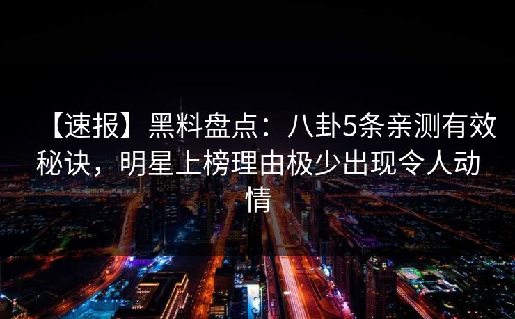 【速报】黑料盘点：八卦5条亲测有效秘诀，明星上榜理由极少出现令人动情