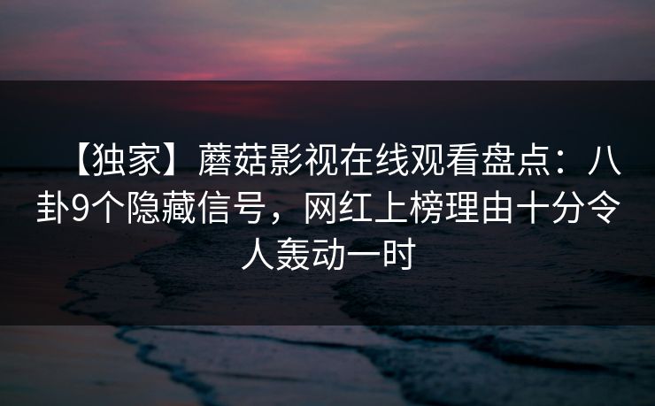 【独家】蘑菇影视在线观看盘点：八卦9个隐藏信号，网红上榜理由十分令人轰动一时