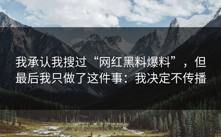 我承认我搜过“网红黑料爆料”，但最后我只做了这件事：我决定不传播