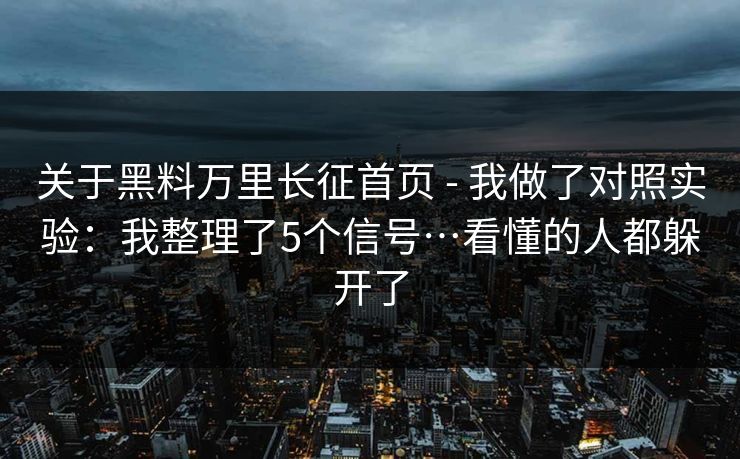 关于黑料万里长征首页 - 我做了对照实验：我整理了5个信号…看懂的人都躲开了