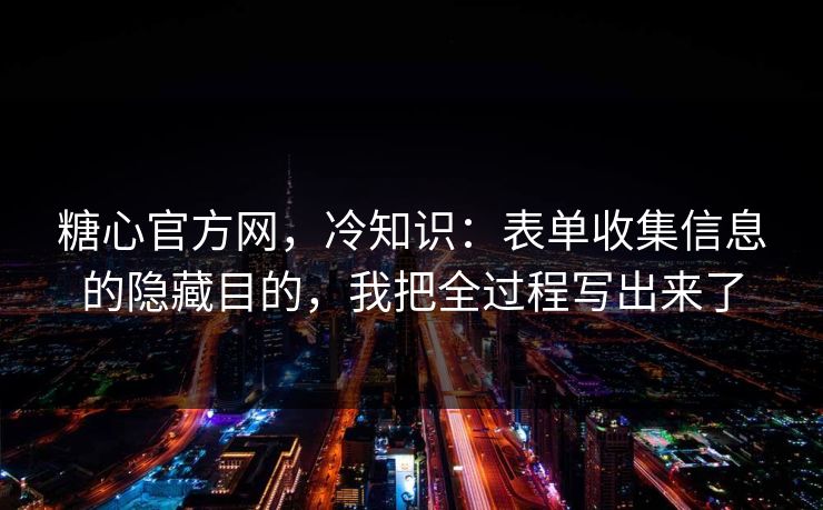 糖心官方网，冷知识：表单收集信息的隐藏目的，我把全过程写出来了