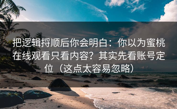 把逻辑捋顺后你会明白:你以为蜜桃在线观看只看内容?其实先看账号定位(这点太容易忽略) 把逻辑捋顺后你会明白:你以为蜜桃在线观看只看内容?其实先看账号定位(这点太容易忽略)