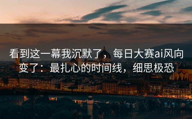 看到这一幕我沉默了,每日大赛ai风向变了:最扎心的时间线,细思极恐 看到这一幕我沉默了,每日大赛ai风向变了:最扎心的时间线,细思极恐