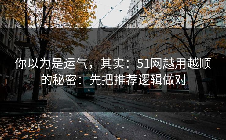你以为是运气，其实：51网越用越顺的秘密：先把推荐逻辑做对