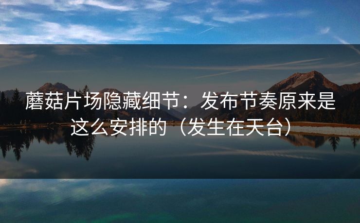 蘑菇片场隐藏细节：发布节奏原来是这么安排的（发生在天台）