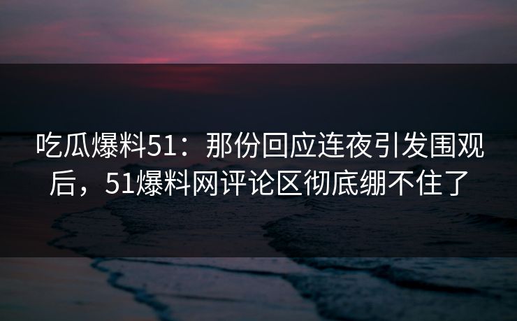 吃瓜爆料51：那份回应连夜引发围观后，51爆料网评论区彻底绷不住了  第1张