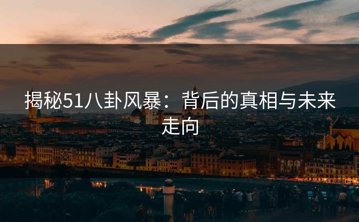 揭秘51八卦风暴：背后的真相与未来走向  第1张