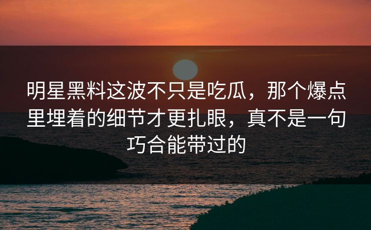 明星黑料这波不只是吃瓜，那个爆点里埋着的细节才更扎眼，真不是一句巧合能带过的  第1张